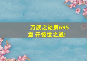 万族之劫第695章 开惊世之道!